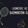 Isometric vs Oval Badminton Rackets